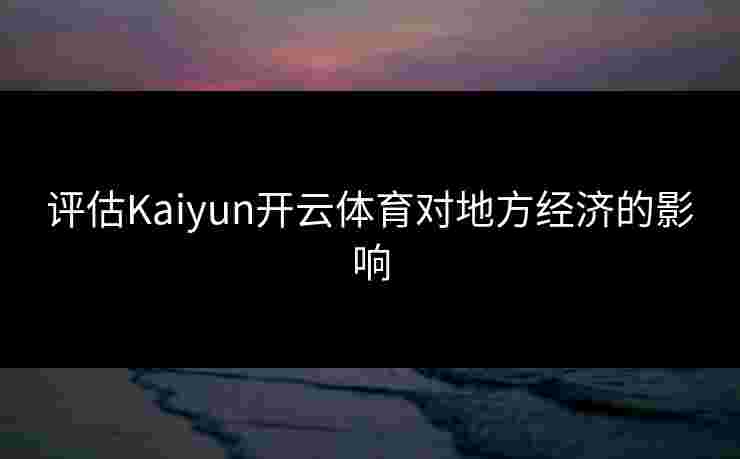 评估Kaiyun开云体育对地方经济的影响