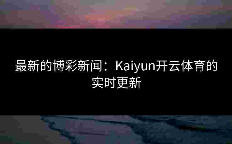 最新的博彩新闻：Kaiyun开云体育的实时更新