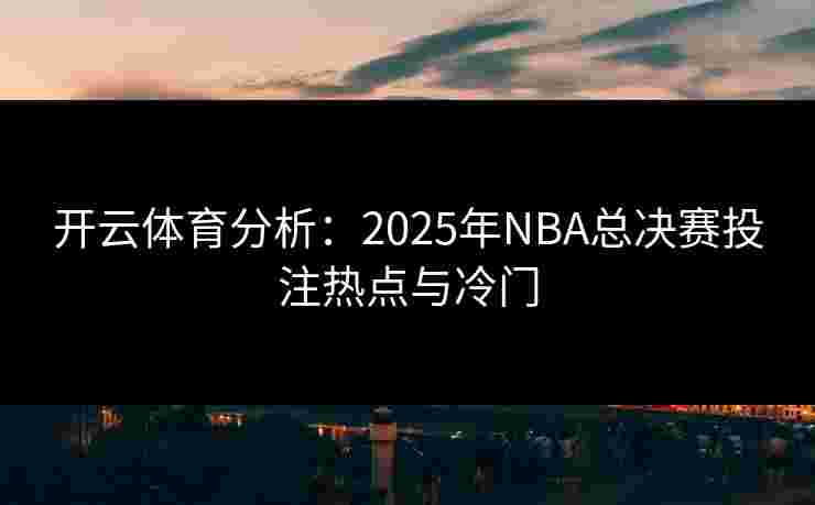 开云体育分析：2025年NBA总决赛投注热点与冷门