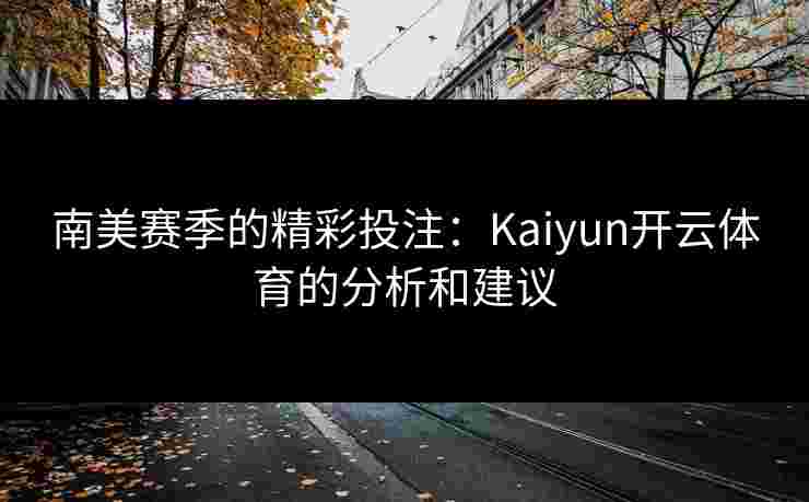 南美赛季的精彩投注:Kaiyun开云体育的分析和建议 南美赛季的精彩投注:Kaiyun开云体育的分析和建议